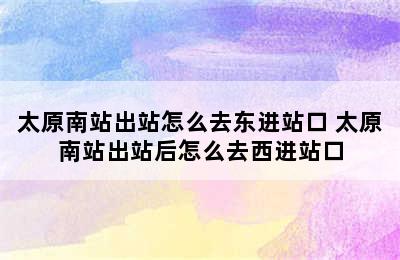 太原南站出站怎么去东进站口 太原南站出站后怎么去西进站口